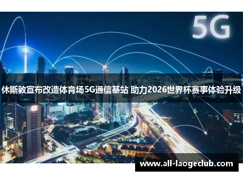 休斯敦宣布改造体育场5G通信基站 助力2026世界杯赛事体验升级 休斯敦宣布改造体育场5G通信基站 助力2026世界杯赛事体验升级