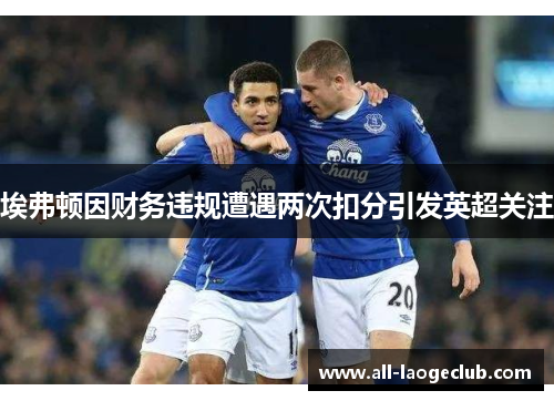埃弗顿因财务违规遭遇两次扣分引发英超关注