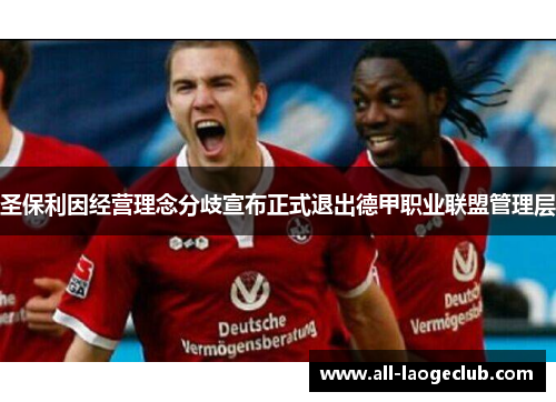 圣保利因经营理念分歧宣布正式退出德甲职业联盟管理层 圣保利因经营理念分歧宣布正式退出德甲职业联盟管理层