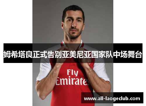 姆希塔良正式告别亚美尼亚国家队中场舞台 姆希塔良正式告别亚美尼亚国家队中场舞台