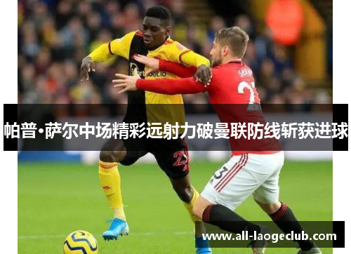 帕普·萨尔中场精彩远射力破曼联防线斩获进球 帕普·萨尔中场精彩远射力破曼联防线斩获进球