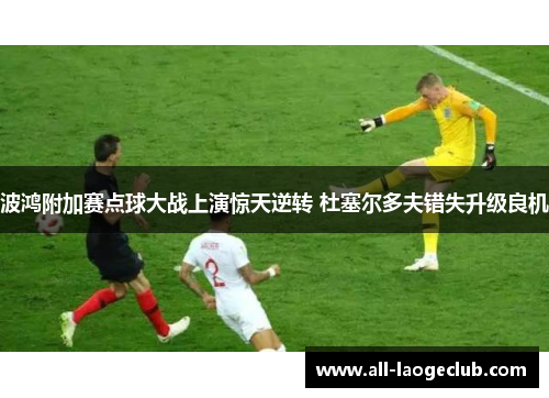波鸿附加赛点球大战上演惊天逆转 杜塞尔多夫错失升级良机 波鸿附加赛点球大战上演惊天逆转 杜塞尔多夫错失升级良机