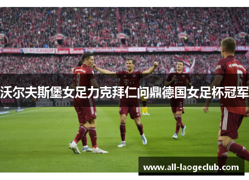 沃尔夫斯堡女足力克拜仁问鼎德国女足杯冠军