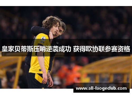 皇家贝蒂斯压哨逆袭成功 获得欧协联参赛资格 皇家贝蒂斯压哨逆袭成功 获得欧协联参赛资格