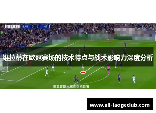 维拉蒂在欧冠赛场的技术特点与战术影响力深度分析 维拉蒂在欧冠赛场的技术特点与战术影响力深度分析