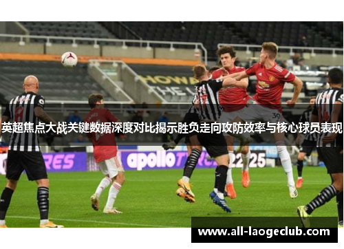 英超焦点大战关键数据深度对比揭示胜负走向攻防效率与核心球员表现 英超焦点大战关键数据深度对比揭示胜负走向攻防效率与核心球员表现