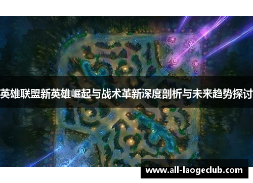 英雄联盟新英雄崛起与战术革新深度剖析与未来趋势探讨