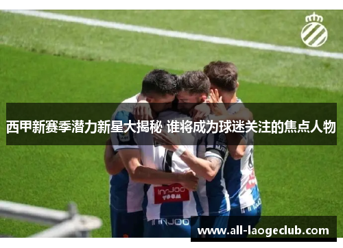 西甲新赛季潜力新星大揭秘 谁将成为球迷关注的焦点人物