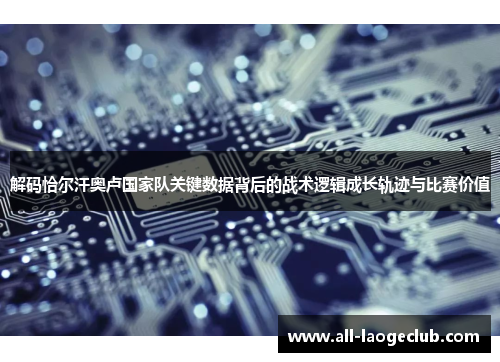 解码恰尔汗奥卢国家队关键数据背后的战术逻辑成长轨迹与比赛价值 解码恰尔汗奥卢国家队关键数据背后的战术逻辑成长轨迹与比赛价值