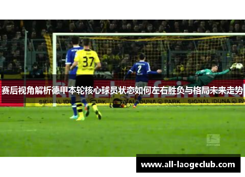 赛后视角解析德甲本轮核心球员状态如何左右胜负与格局未来走势 赛后视角解析德甲本轮核心球员状态如何左右胜负与格局未来走势