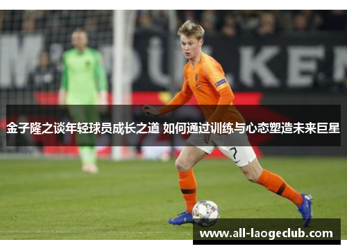 金子隆之谈年轻球员成长之道 如何通过训练与心态塑造未来巨星