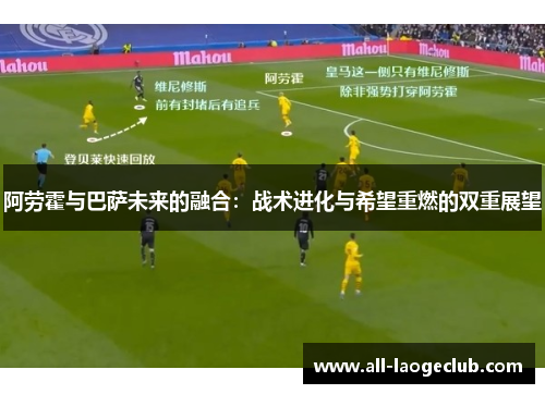 阿劳霍与巴萨未来的融合:战术进化与希望重燃的双重展望 阿劳霍与巴萨未来的融合:战术进化与希望重燃的双重展望