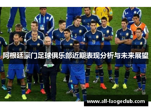 阿根廷豪门足球俱乐部近期表现分析与未来展望 阿根廷豪门足球俱乐部近期表现分析与未来展望