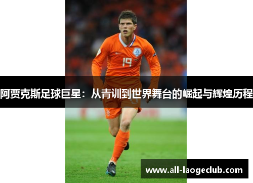 阿贾克斯足球巨星:从青训到世界舞台的崛起与辉煌历程 阿贾克斯足球巨星:从青训到世界舞台的崛起与辉煌历程