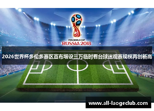 2026世界杯多伦多赛区宣布增设三万临时看台球迷观赛规模再创新高 2026世界杯多伦多赛区宣布增设三万临时看台球迷观赛规模再创新高