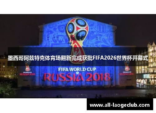 墨西哥阿兹特克体育场翻新完成获批FIFA2026世界杯开幕式 墨西哥阿兹特克体育场翻新完成获批FIFA2026世界杯开幕式