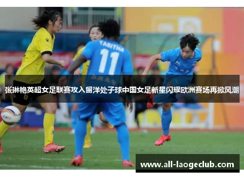 张琳艳英超女足联赛攻入留洋处子球中国女足新星闪耀欧洲赛场再掀风潮 张琳艳英超女足联赛攻入留洋处子球中国女足新星闪耀欧洲赛场再掀风潮