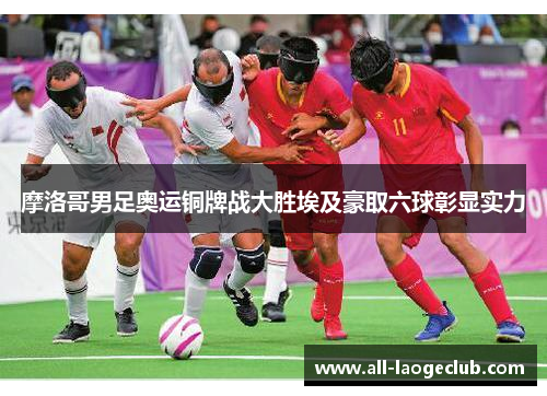 摩洛哥男足奥运铜牌战大胜埃及豪取六球彰显实力 摩洛哥男足奥运铜牌战大胜埃及豪取六球彰显实力