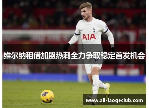 维尔纳租借加盟热刺全力争取稳定首发机会 维尔纳租借加盟热刺全力争取稳定首发机会